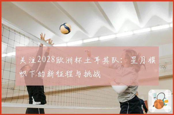 关注2028欧洲杯土耳其队：星月旗帜下的新征程与挑战
