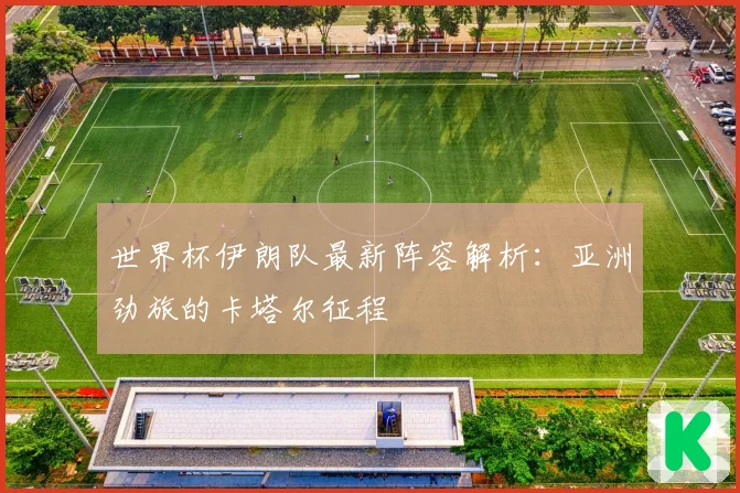 世界杯伊朗队最新阵容解析：亚洲劲旅的卡塔尔征程