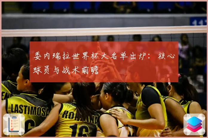 委内瑞拉世界杯大名单出炉：核心球员与战术前瞻
