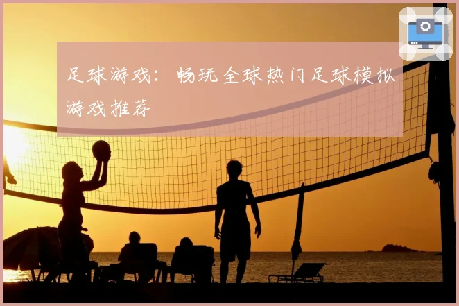 足球游戏：畅玩全球热门足球模拟游戏推荐