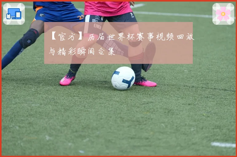 【官方】历届世界杯赛事视频回放与精彩瞬间合集