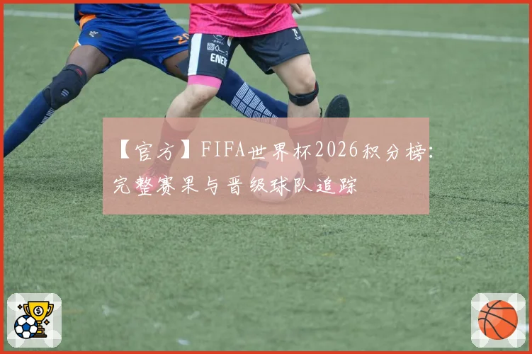 【官方】FIFA世界杯2026积分榜：完整赛果与晋级球队追踪