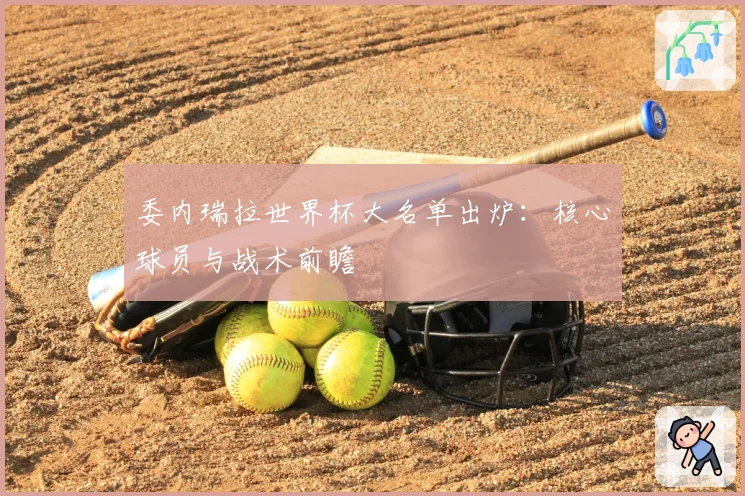 委内瑞拉世界杯大名单出炉：核心球员与战术前瞻
