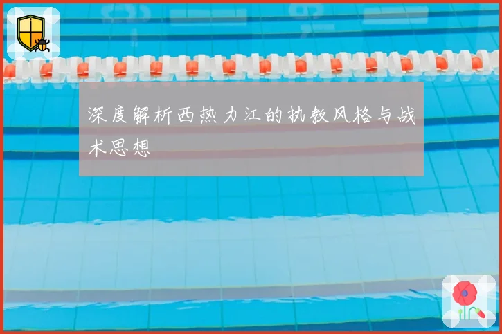 深度解析西热力江的执教风格与战术思想