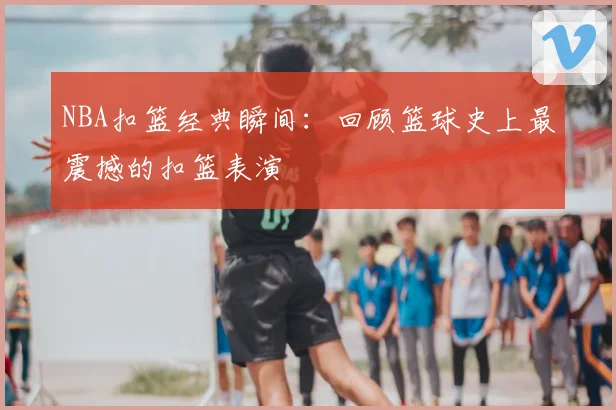NBA扣篮经典瞬间：回顾篮球史上最震撼的扣篮表演