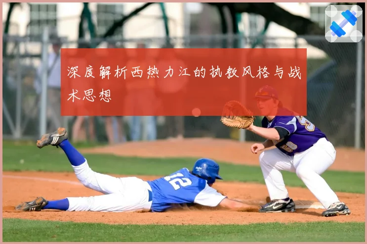 深度解析西热力江的执教风格与战术思想