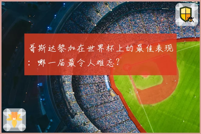 哥斯达黎加在世界杯上的最佳表现：哪一届最令人难忘？