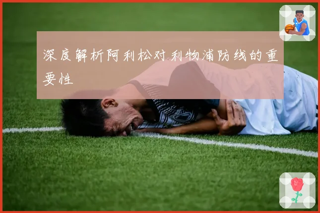 深度解析阿利松对利物浦防线的重要性
