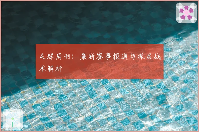 足球周刊：最新赛事报道与深度战术解析
