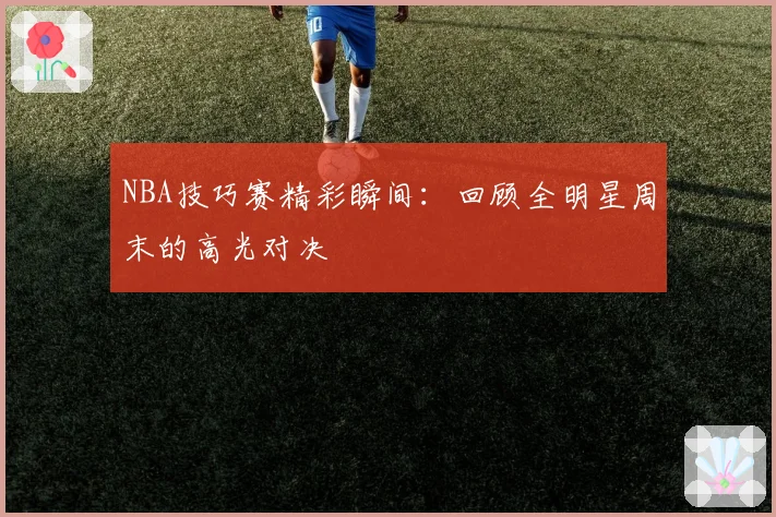 NBA技巧赛精彩瞬间：回顾全明星周末的高光对决