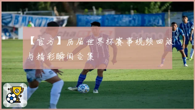 【官方】历届世界杯赛事视频回放与精彩瞬间合集
