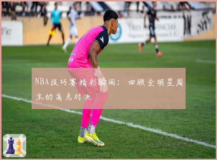 NBA技巧赛精彩瞬间：回顾全明星周末的高光对决