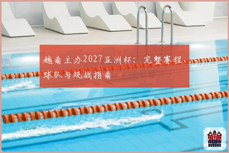 越南主办2027亚洲杯：完整赛程、球队与观战指南