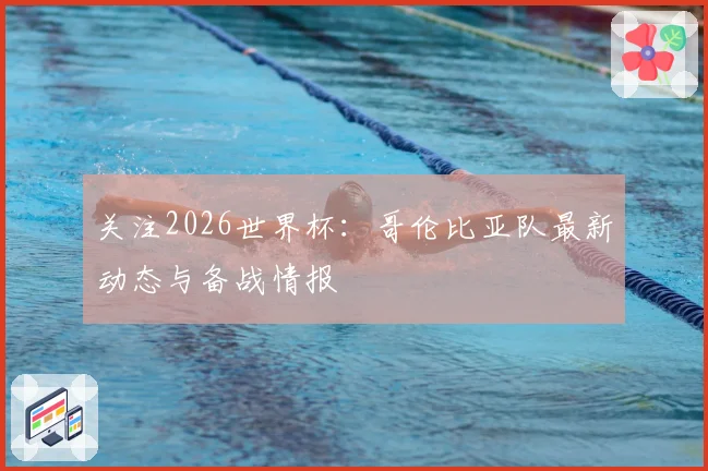 关注2026世界杯：哥伦比亚队最新动态与备战情报