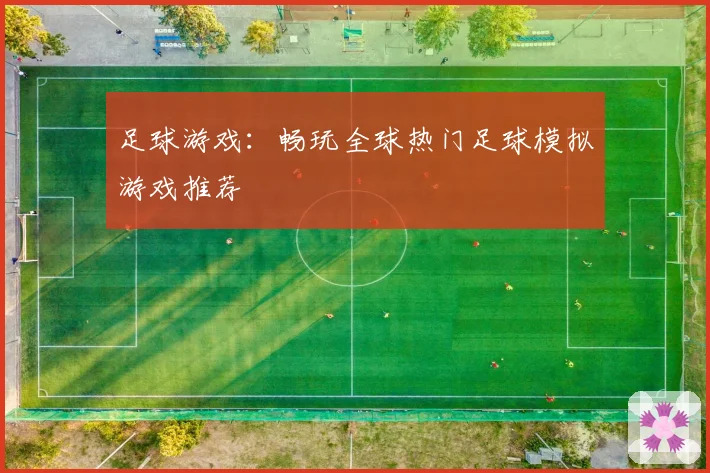 足球游戏：畅玩全球热门足球模拟游戏推荐